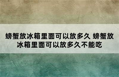 螃蟹放冰箱里面可以放多久 螃蟹放冰箱里面可以放多久不能吃